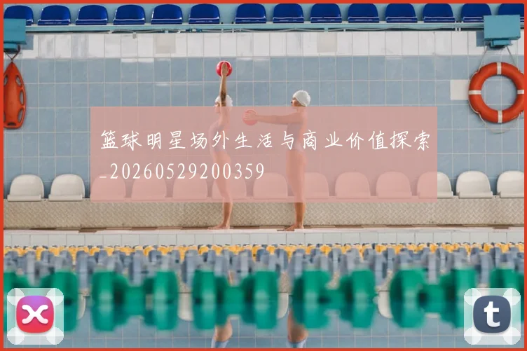 篮球明星场外生活与商业价值探索_20260529200359