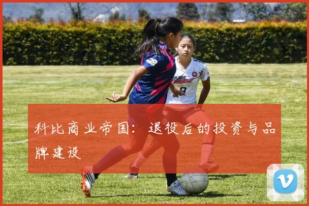科比商业帝国:退役后的投资与品牌建设