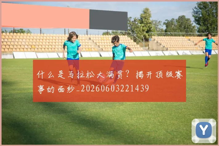什么是马拉松大满贯?揭开顶级赛事的面纱_20260603221439