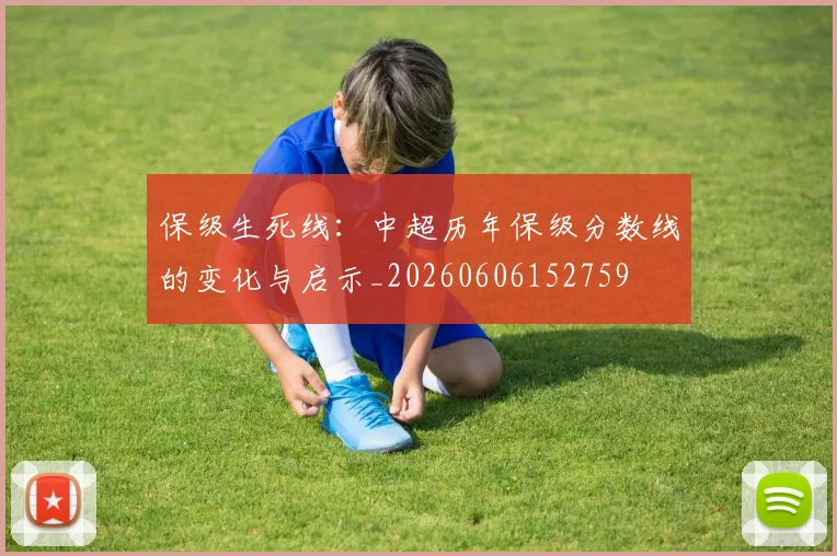 保级生死线：中超历年保级分数线的变化与启示_20260606152759