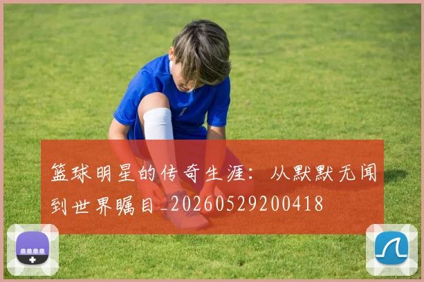 篮球明星的传奇生涯：从默默无闻到世界瞩目_20260529200418