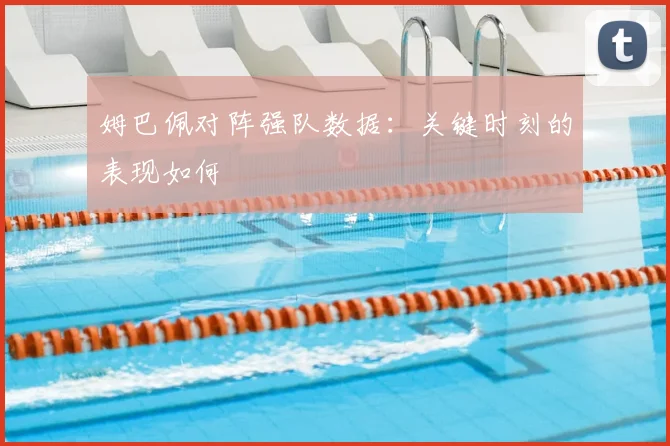 姆巴佩对阵强队数据:关键时刻的表现如何