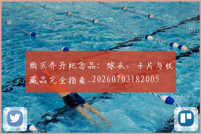 购买乔丹纪念品:球衣、卡片与收藏品完全指南_20260703182005