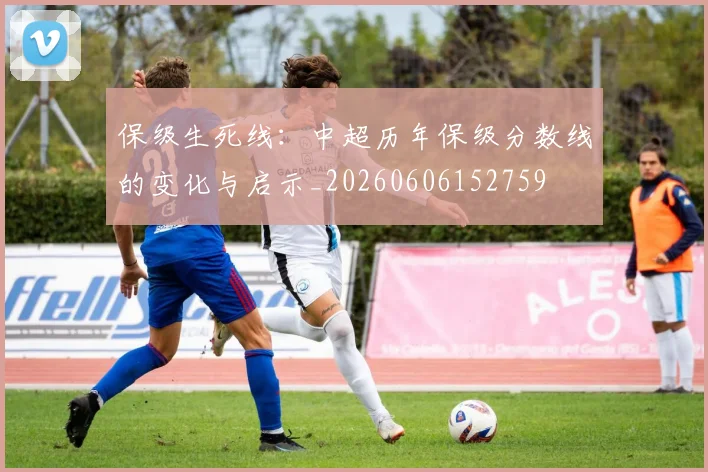 保级生死线：中超历年保级分数线的变化与启示_20260606152759