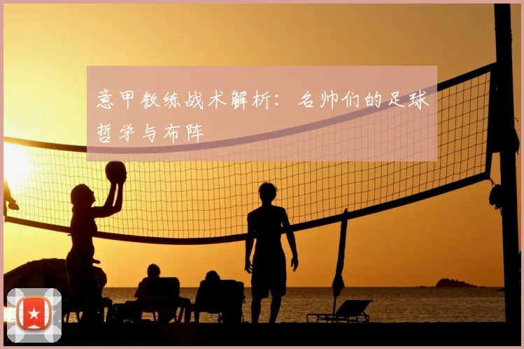 意甲教练战术解析：名帅们的足球哲学与布阵