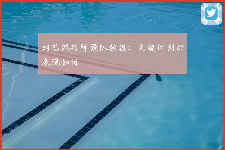 姆巴佩对阵强队数据:关键时刻的表现如何
