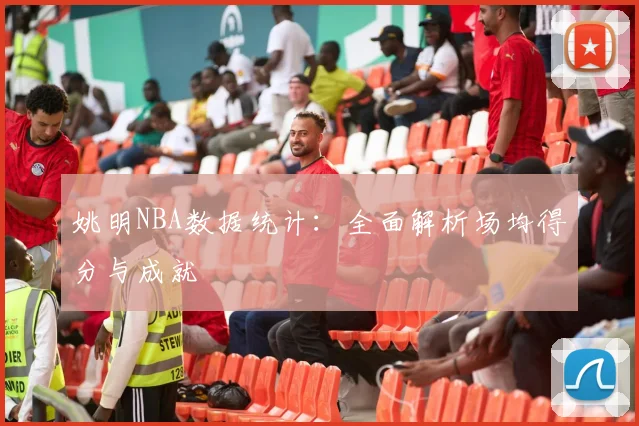 姚明NBA数据统计：全面解析场均得分与成就