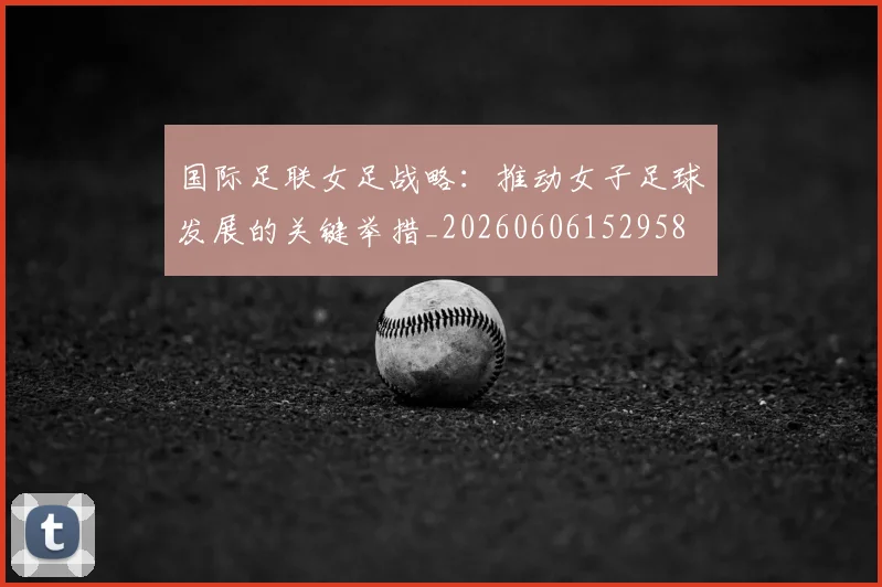 国际足联女足战略：推动女子足球发展的关键举措_20260606152958