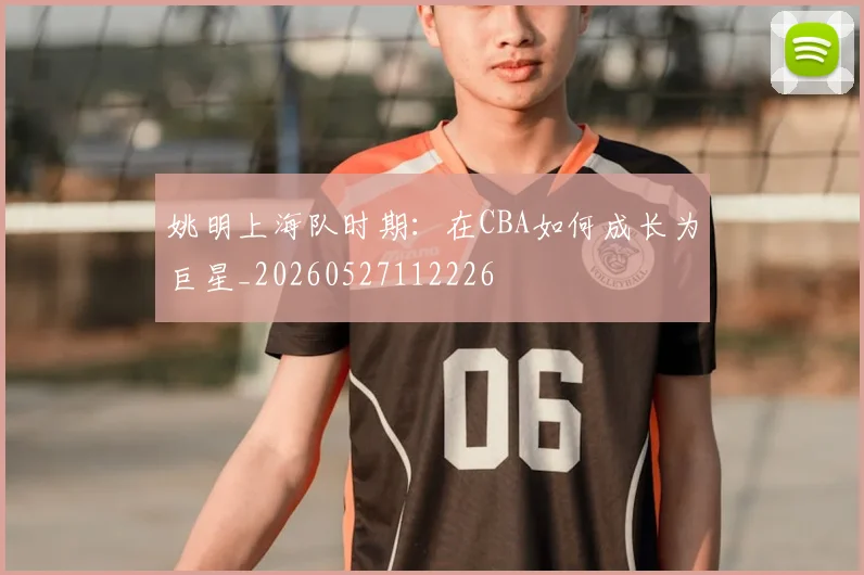 姚明上海队时期：在CBA如何成长为巨星_20260527112226