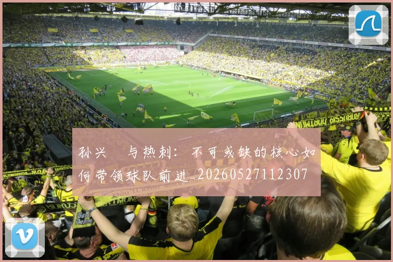 孙兴慜与热刺：不可或缺的核心如何带领球队前进_20260527112307