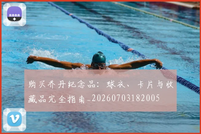 购买乔丹纪念品:球衣、卡片与收藏品完全指南_20260703182005