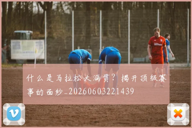 什么是马拉松大满贯?揭开顶级赛事的面纱_20260603221439
