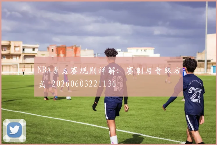 NBA季后赛规则详解：赛制与晋级方式_20260603221136