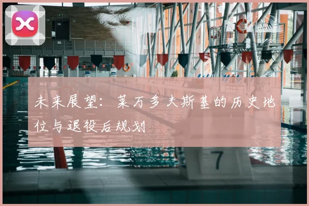 未来展望：莱万多夫斯基的历史地位与退役后规划