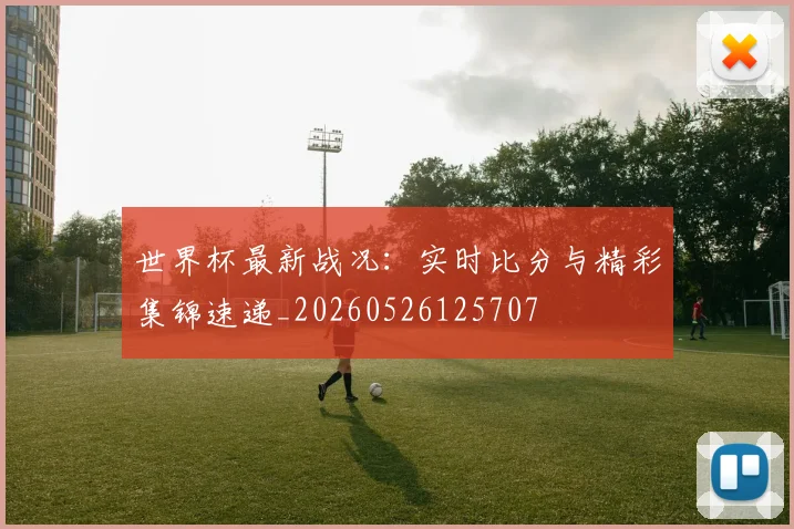 世界杯最新战况：实时比分与精彩集锦速递_20260526125707