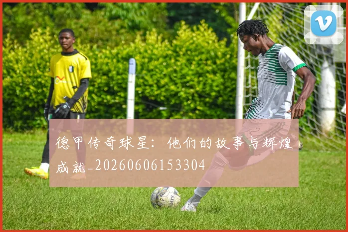 德甲传奇球星:他们的故事与辉煌成就_20260606153304