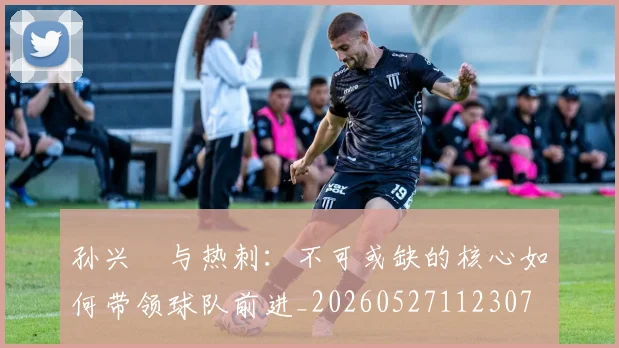 孙兴慜与热刺：不可或缺的核心如何带领球队前进_20260527112307