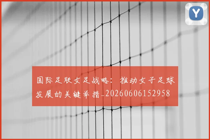 国际足联女足战略:推动女子足球发展的关键举措_20260606152958
