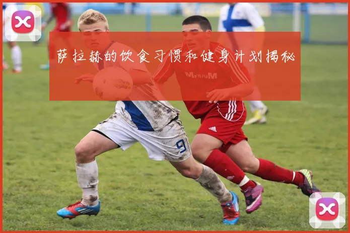 萨拉赫的饮食习惯和健身计划揭秘