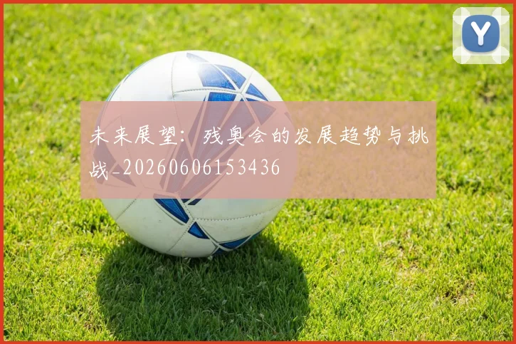 未来展望：残奥会的发展趋势与挑战_20260606153436