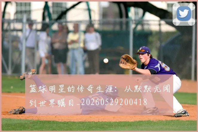 篮球明星的传奇生涯：从默默无闻到世界瞩目_20260529200418