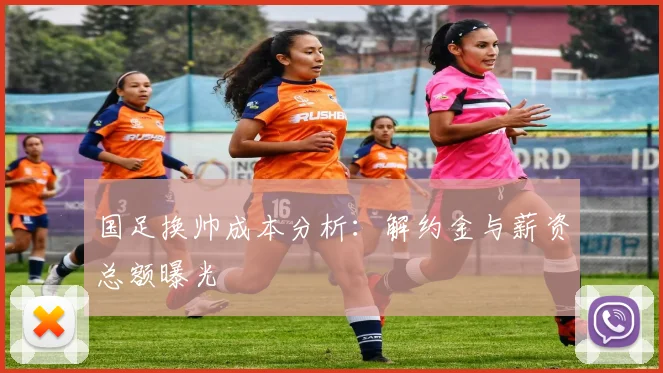 国足换帅成本分析：解约金与薪资总额曝光